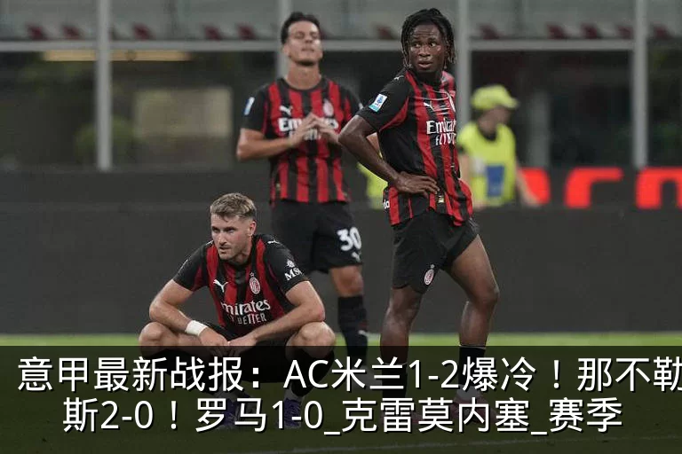 意甲最新战报：AC米兰1-2爆冷！那不勒斯2-0！罗马1-0_克雷莫内塞_赛季