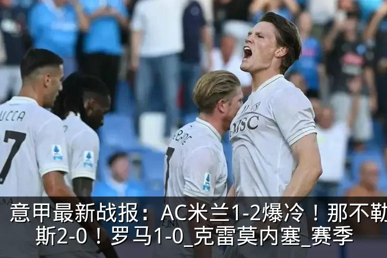意甲最新战报：AC米兰1-2爆冷！那不勒斯2-0！罗马1-0_克雷莫内塞_赛季
